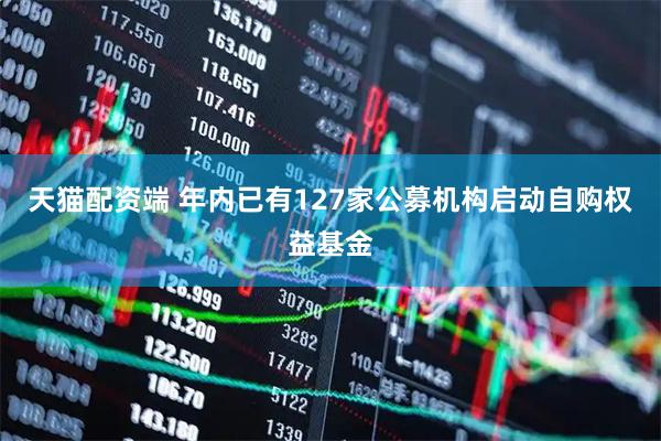 天猫配资端 年内已有127家公募机构启动自购权益基金