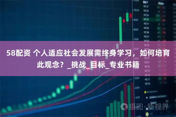 58配资 个人适应社会发展需终身学习，如何培育此观念？_挑战_目标_专业书籍