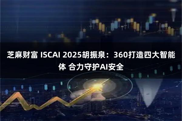 芝麻财富 ISCAI 2025胡振泉：360打造四大智能体 合力守护AI安全