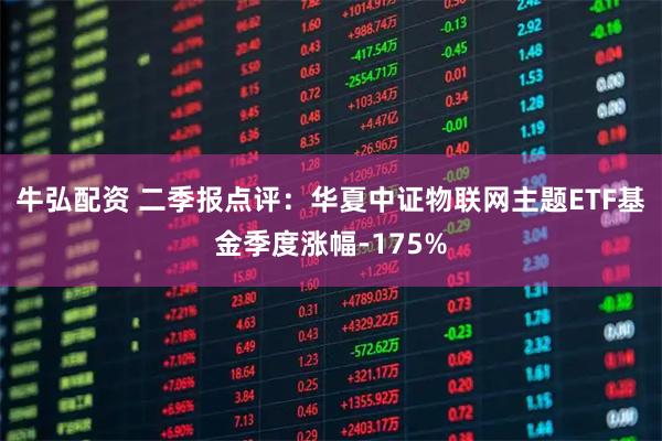 牛弘配资 二季报点评：华夏中证物联网主题ETF基金季度涨幅-175%