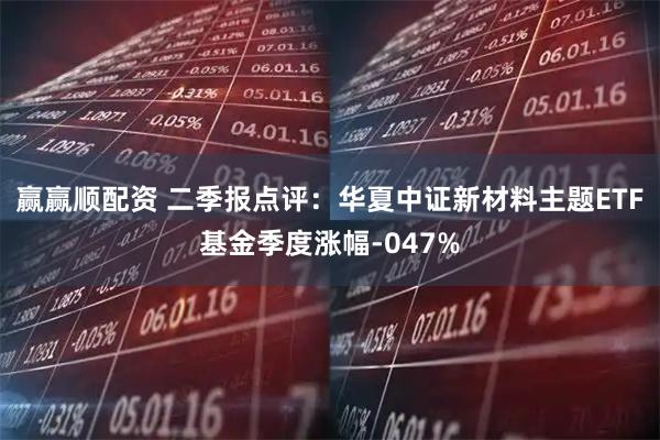 赢赢顺配资 二季报点评：华夏中证新材料主题ETF基金季度涨幅-047%