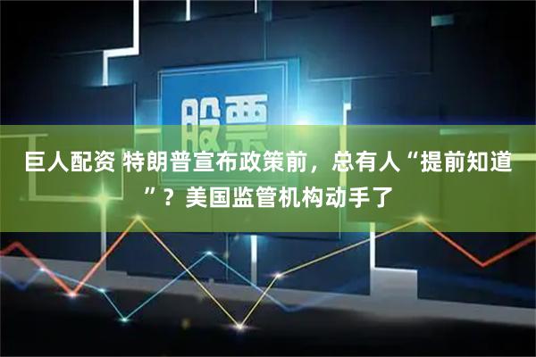 巨人配资 特朗普宣布政策前，总有人“提前知道”？美国监管机构动手了
