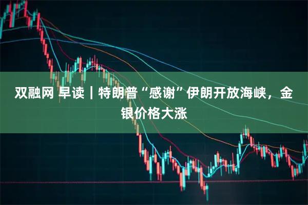 双融网 早读｜特朗普“感谢”伊朗开放海峡，金银价格大涨