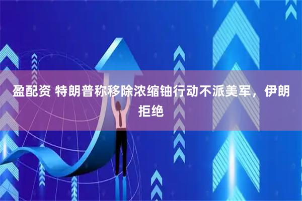 盈配资 特朗普称移除浓缩铀行动不派美军，伊朗拒绝