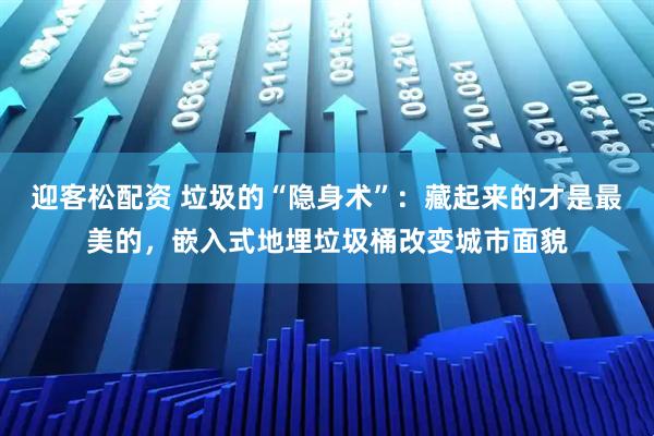 迎客松配资 垃圾的“隐身术”：藏起来的才是最美的，嵌入式地埋垃圾桶改变城市面貌