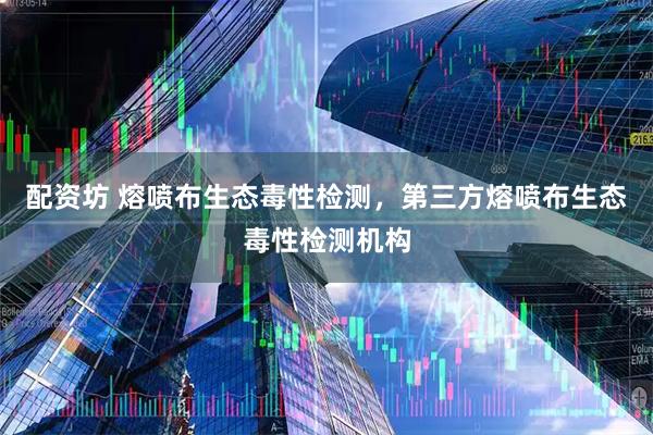 配资坊 熔喷布生态毒性检测，第三方熔喷布生态毒性检测机构