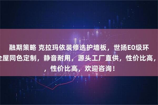 融期策略 克拉玛依装修选护墙板，世扬E0级环保材质，全屋同色定制，静音耐用，源头工厂直供，性价比高，欢迎咨询！