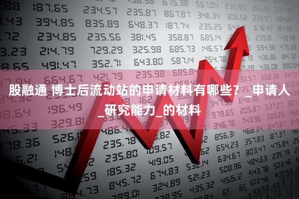 股融通 博士后流动站的申请材料有哪些？_申请人_研究能力_的材料
