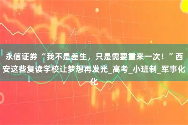 永信证券 “我不是差生，只是需要重来一次！”西安这些复读学校让梦想再发光_高考_小班制_军事化