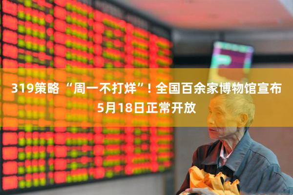 319策略 “周一不打烊”! 全国百余家博物馆宣布5月18日正常开放