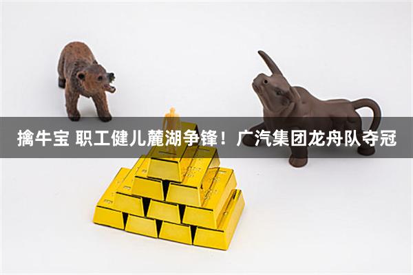 擒牛宝 职工健儿麓湖争锋！广汽集团龙舟队夺冠