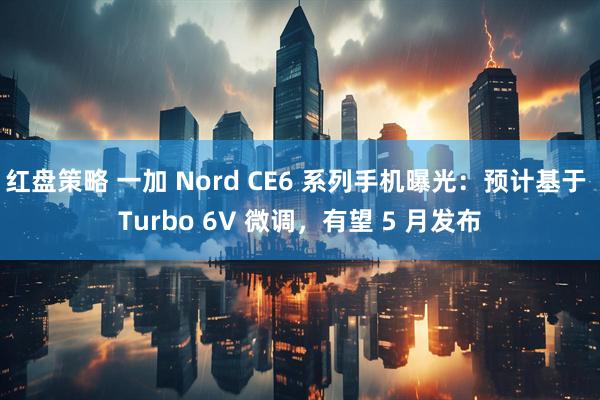 红盘策略 一加 Nord CE6 系列手机曝光：预计基于 Turbo 6V 微调，有望 5 月发布