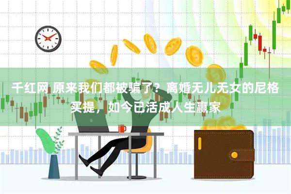 千红网 原来我们都被骗了？离婚无儿无女的尼格买提，如今已活成人生赢家