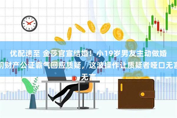优配速至 金莎官宣结婚！小19岁男友主动做婚前财产公证霸气回应质疑，这波操作让质疑者哑口无言