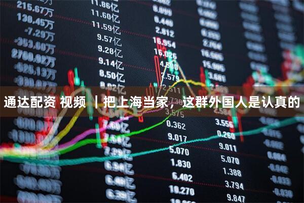 通达配资 视频 ｜把上海当家，这群外国人是认真的