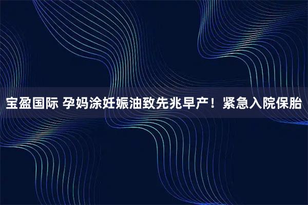 宝盈国际 孕妈涂妊娠油致先兆早产！紧急入院保胎