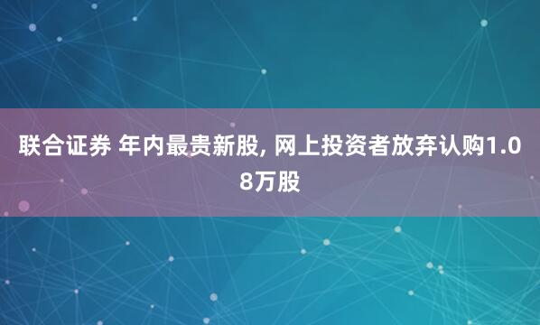 联合证券 年内最贵新股, 网上投资者放弃认购1.08万股