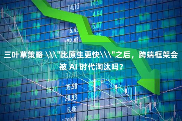 三叶草策略 \＂比原生更快\＂之后，跨端框架会被 AI 时代淘汰吗？