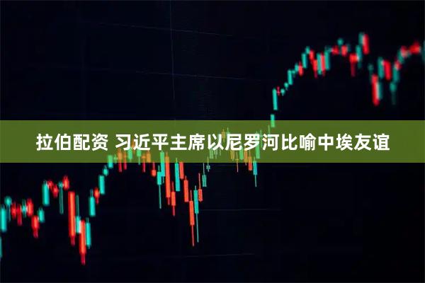 拉伯配资 习近平主席以尼罗河比喻中埃友谊